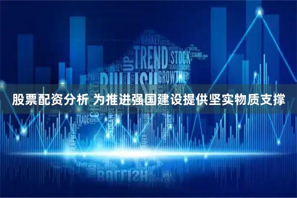 股票配资分析 为推进强国建设提供坚实物质支撑