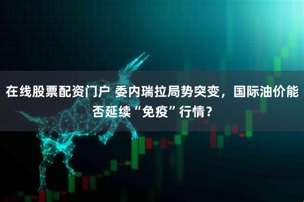 在线股票配资门户 委内瑞拉局势突变，国际油价能否延续“免疫”行情？