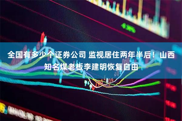 全国有多少个证券公司 监视居住两年半后！山西知名煤老板李建明恢复自由