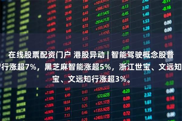 在线股票配资门户 港股异动 | 智能驾驶概念股普涨！小马智行涨超7%，黑芝麻智能涨超5%，浙江世宝、文远知行涨超3%。