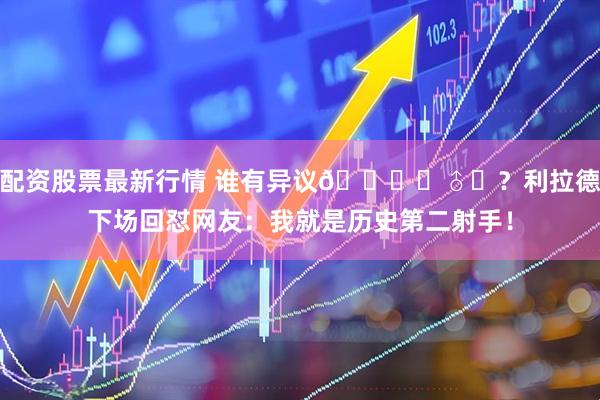 配资股票最新行情 谁有异议🙋‍♂️？利拉德下场回怼网友：我就是历史第二射手！