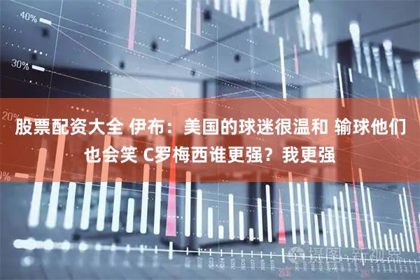 股票配资大全 伊布：美国的球迷很温和 输球他们也会笑 C罗梅西谁更强？我更强