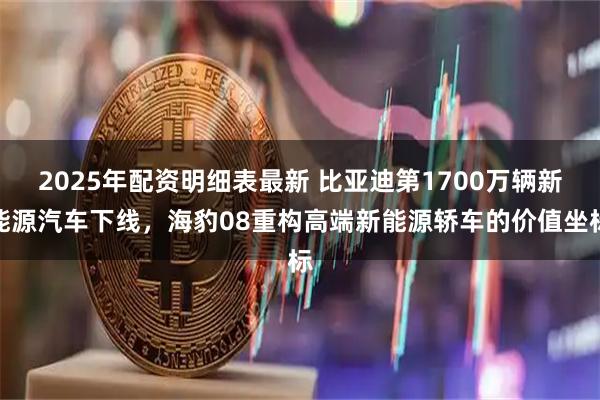 2025年配资明细表最新 比亚迪第1700万辆新能源汽车下线，海豹08重构高端新能源轿车的价值坐标