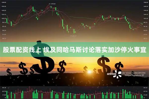 股票配资线上 埃及同哈马斯讨论落实加沙停火事宜