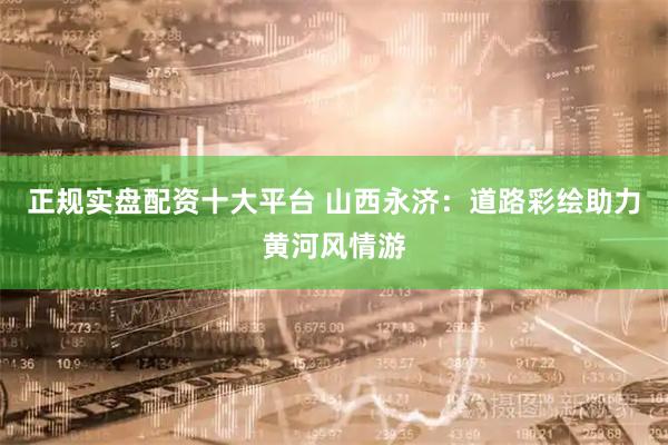 正规实盘配资十大平台 山西永济：道路彩绘助力黄河风情游